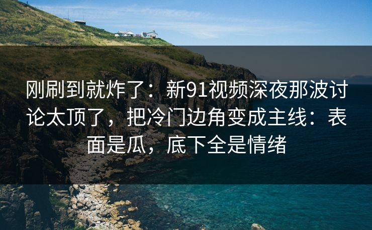 刚刷到就炸了:新91视频深夜那波讨论太顶了,把冷门边角变成主线:表面是瓜,底下全是情绪 刚刷到就炸了:新91视频深夜那波讨论太顶了,把冷门边角变成主线:表面是瓜,底下全是情绪
