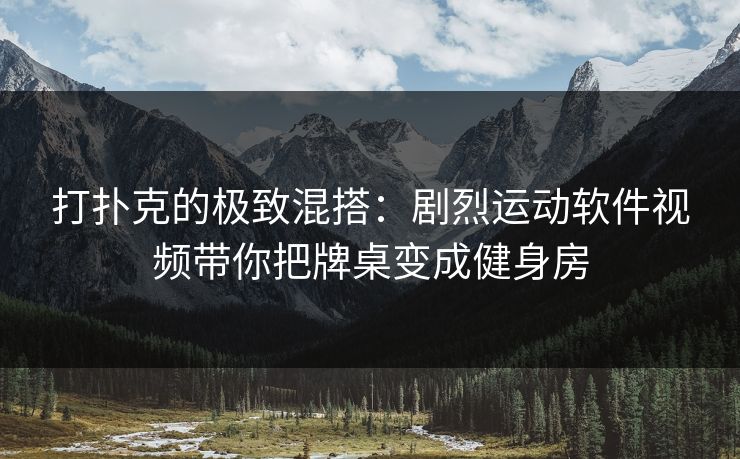 打扑克的极致混搭：剧烈运动软件视频带你把牌桌变成健身房