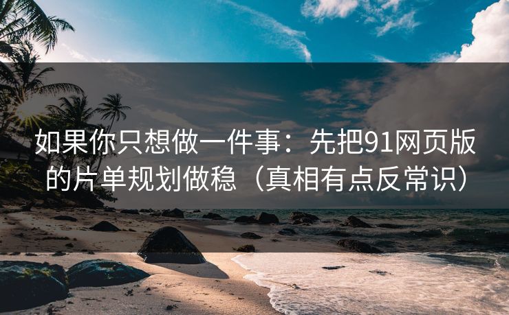 如果你只想做一件事：先把91网页版的片单规划做稳（真相有点反常识）