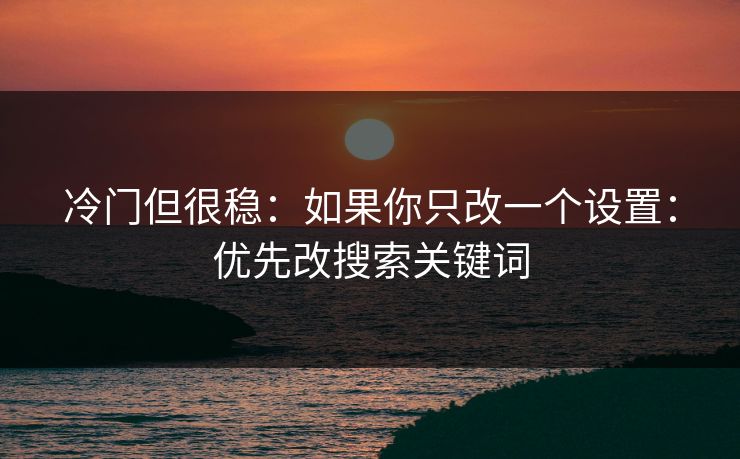 冷门但很稳：如果你只改一个设置：优先改搜索关键词