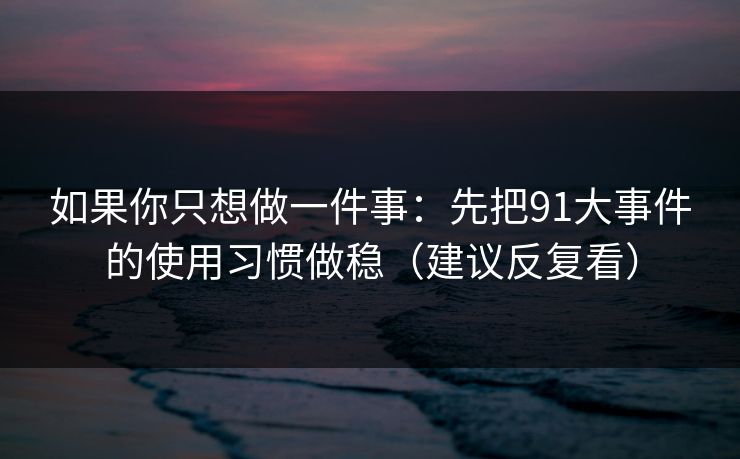 如果你只想做一件事：先把91大事件的使用习惯做稳（建议反复看）