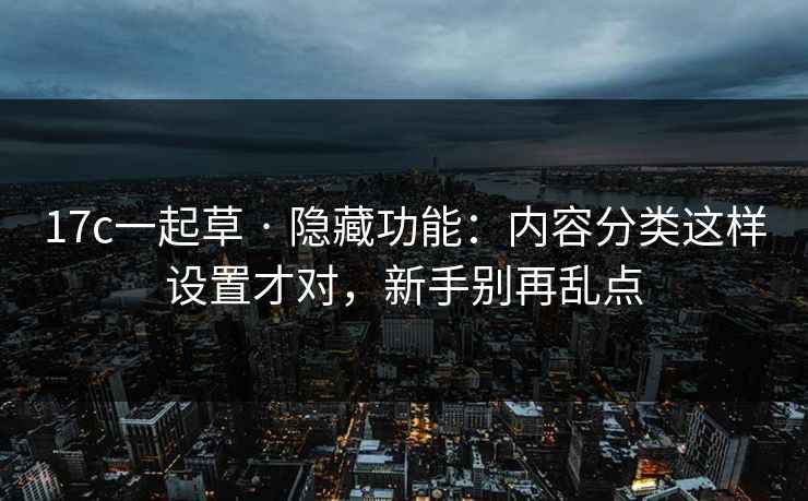 17c一起草 · 隐藏功能：内容分类这样设置才对，新手别再乱点