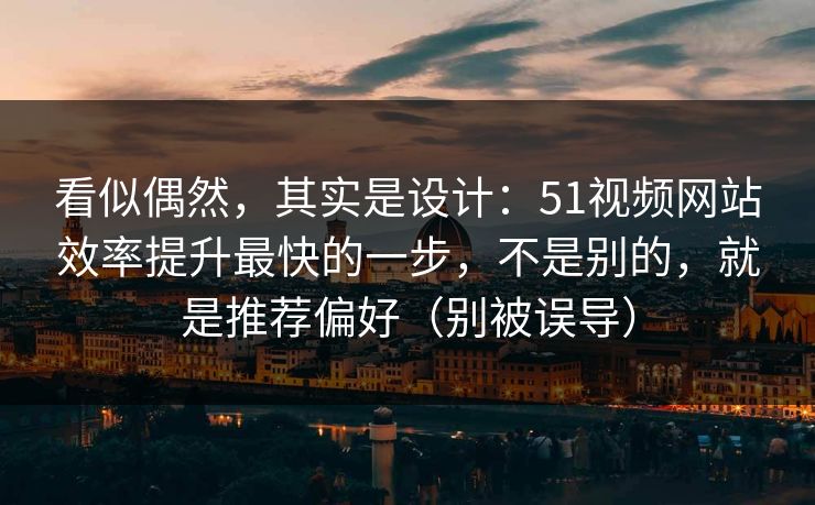 看似偶然，其实是设计：51视频网站效率提升最快的一步，不是别的，就是推荐偏好（别被误导）